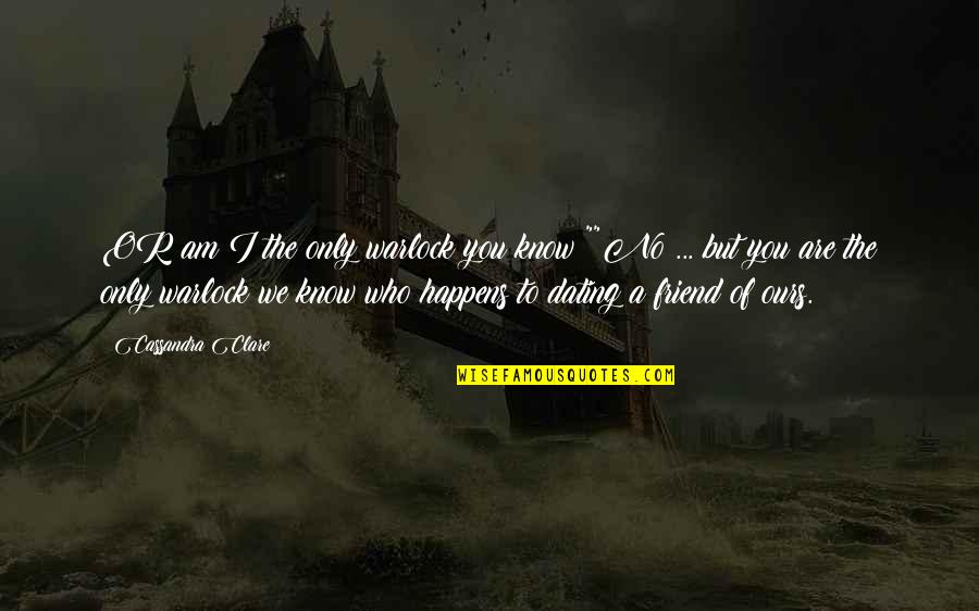 Dating A Friend Quotes By Cassandra Clare: OR am I the only warlock you know?""No Dating A Friend Quotes By Cassandra Clare: OR am I the only warlock you know?""No