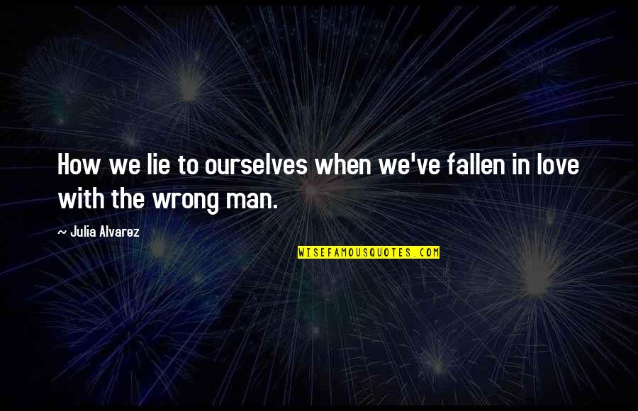 Dating The Wrong Man Quotes By Julia Alvarez: How we lie to ourselves when we've fallen