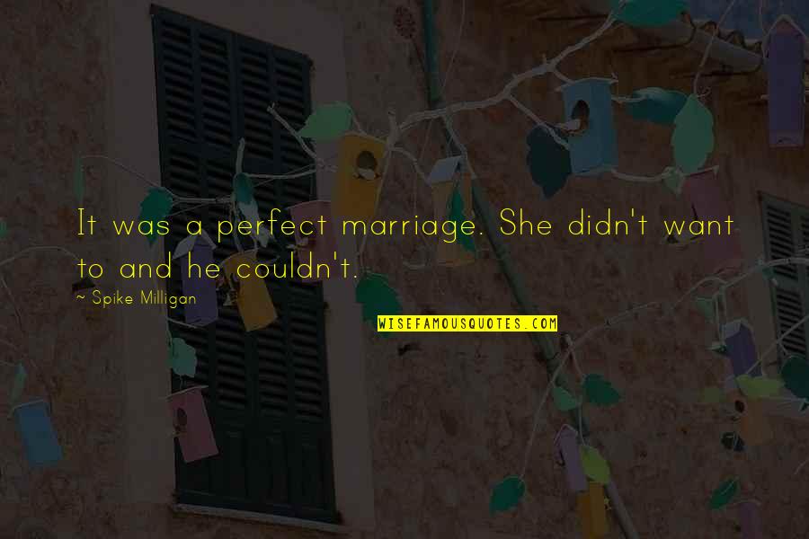 Dattero Quotes By Spike Milligan: It was a perfect marriage. She didn't want Dattero Quotes By Spike Milligan: It was a perfect marriage. She didn't want