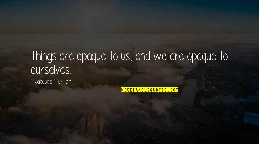 Daubes Quotes By Jacques Maritain: Things are opaque to us, and we are