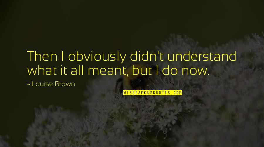 Dauerndes Quotes By Louise Brown: Then I obviously didn't understand what it all