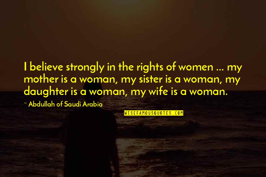 Daughter In Quotes By Abdullah Of Saudi Arabia: I believe strongly in the rights of women