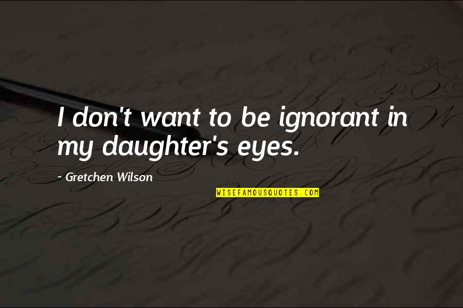 Daughter In Quotes By Gretchen Wilson: I don't want to be ignorant in my