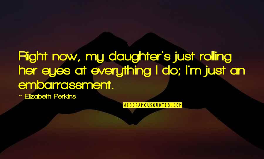 Daughter Right Quotes By Elizabeth Perkins: Right now, my daughter's just rolling her eyes