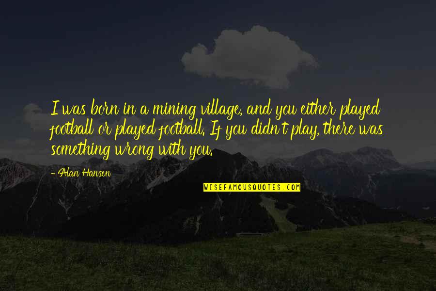 Daugiau Maziau Quotes By Alan Hansen: I was born in a mining village, and Daugiau Maziau Quotes By Alan Hansen: I was born in a mining village, and