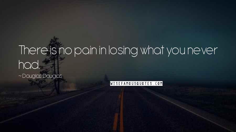 Dauglas Dauglas quotes: There is no pain in losing what you never had.