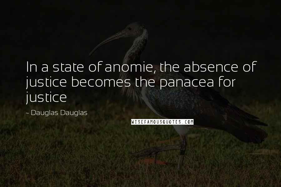 Dauglas Dauglas quotes: In a state of anomie, the absence of justice becomes the panacea for justice