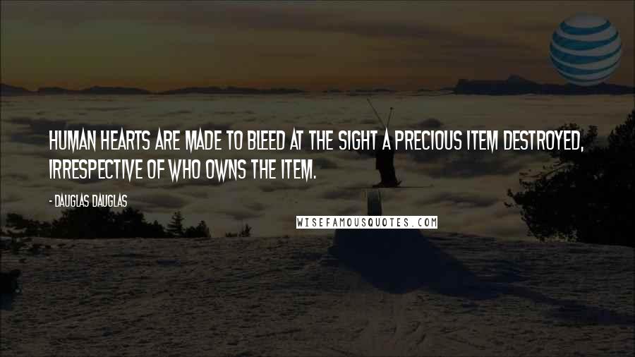 Dauglas Dauglas quotes: Human hearts are made to bleed at the sight a precious item destroyed, irrespective of who owns the item.