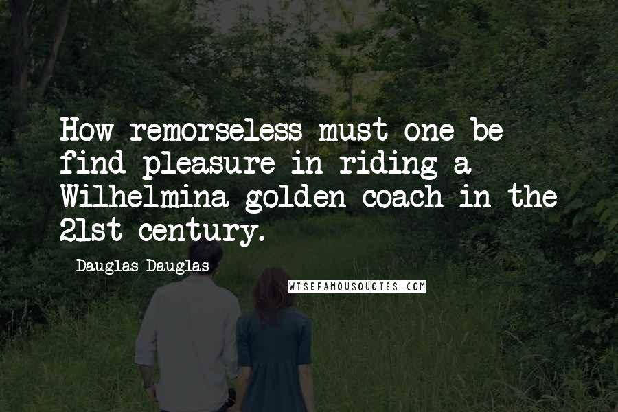 Dauglas Dauglas quotes: How remorseless must one be find pleasure in riding a Wilhelmina golden coach in the 21st century.