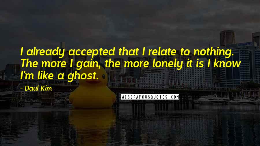 Daul Kim quotes: I already accepted that I relate to nothing. The more I gain, the more lonely it is I know I'm like a ghost.