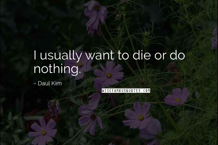 Daul Kim quotes: I usually want to die or do nothing.