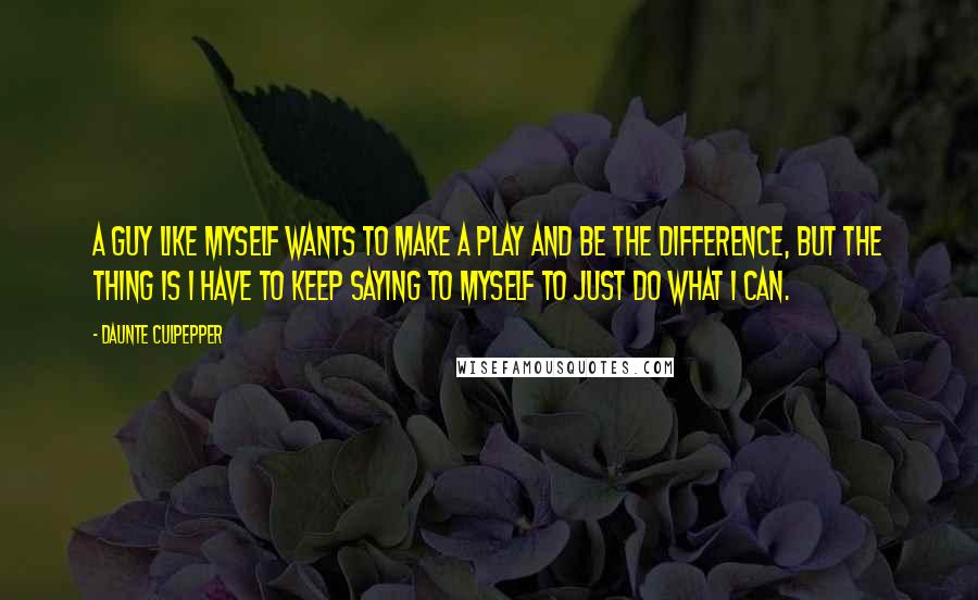Daunte Culpepper quotes: A guy like myself wants to make a play and be the difference, but the thing is I have to keep saying to myself to just do what I can. Daunte Culpepper quotes: A guy like myself wants to make a play and be the difference, but the thing is I have to keep saying to myself to just do what I can.