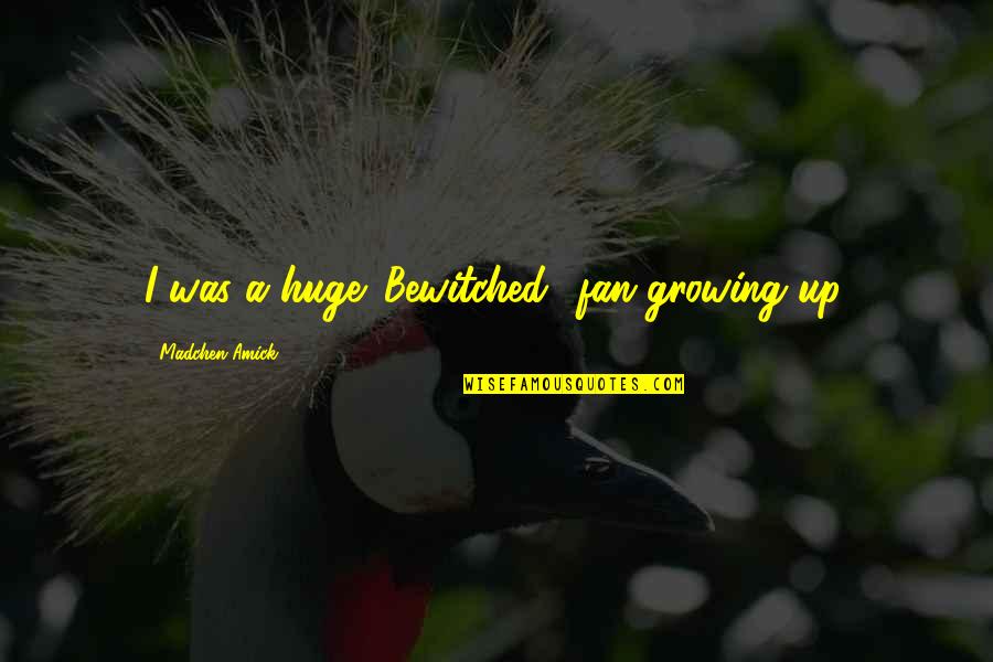Dauphins Mauritius Quotes By Madchen Amick: I was a huge 'Bewitched' fan growing up. Dauphins Mauritius Quotes By Madchen Amick: I was a huge 'Bewitched' fan growing up.