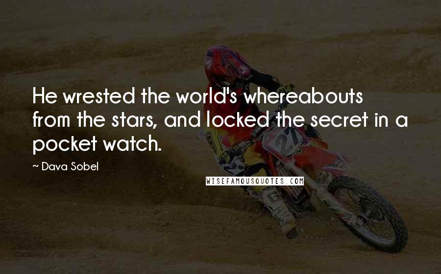 Dava Sobel quotes: He wrested the world's whereabouts from the stars, and locked the secret in a pocket watch.