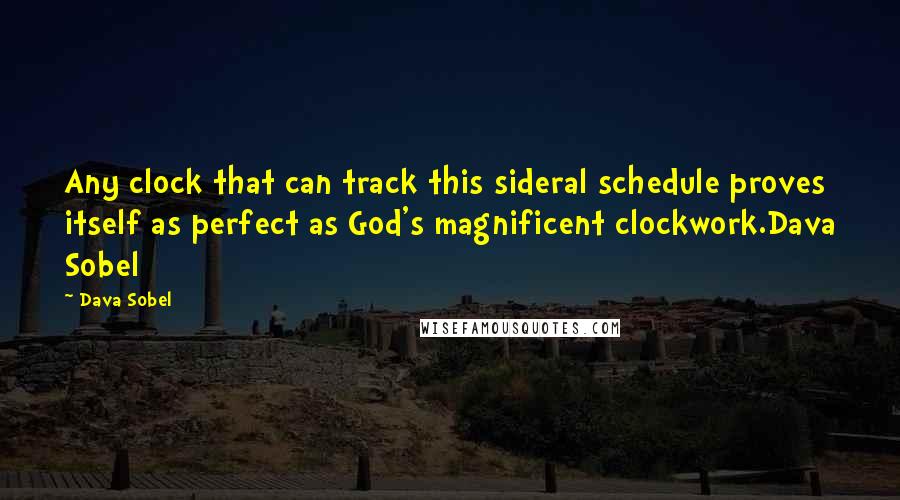 Dava Sobel quotes: Any clock that can track this sideral schedule proves itself as perfect as God's magnificent clockwork.Dava Sobel Dava Sobel quotes: Any clock that can track this sideral schedule proves itself as perfect as God's magnificent clockwork.Dava Sobel