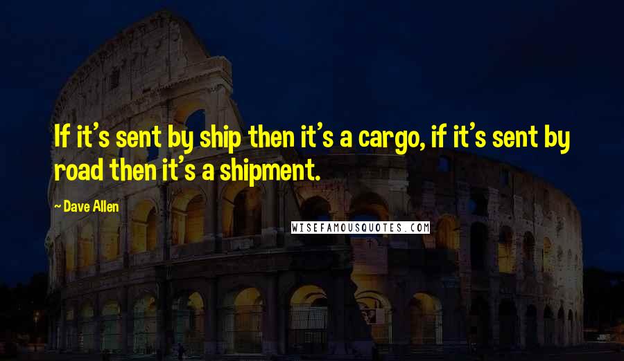 Dave Allen quotes: If it's sent by ship then it's a cargo, if it's sent by road then it's a shipment.