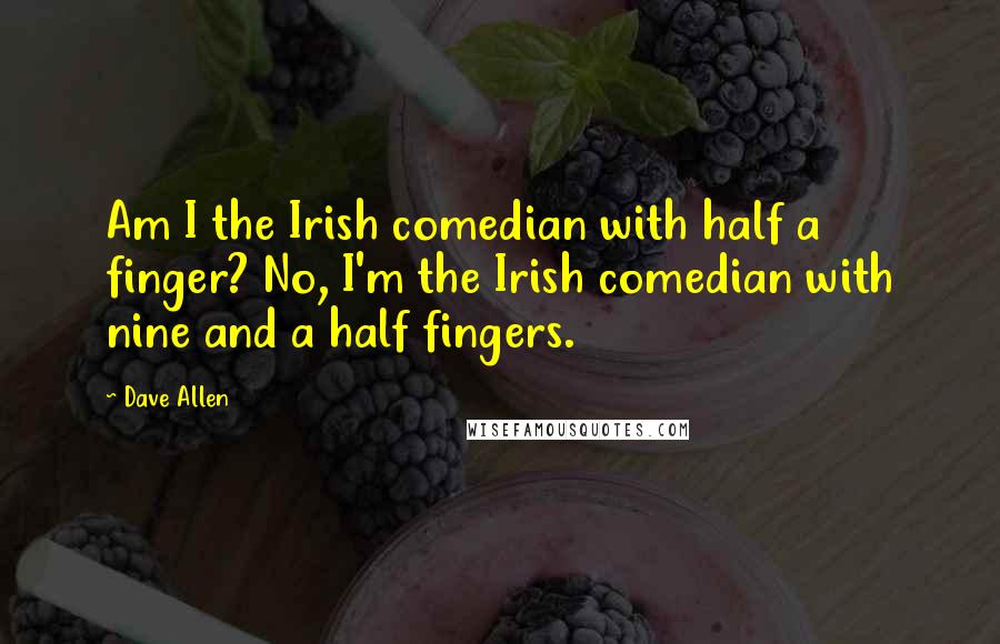 Dave Allen quotes: Am I the Irish comedian with half a finger? No, I'm the Irish comedian with nine and a half fingers.