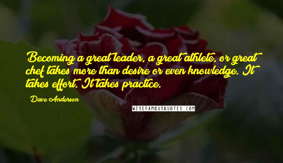 Dave Anderson quotes: Becoming a great leader, a great athlete, or great chef takes more than desire or even knowledge. It takes effort. It takes practice.