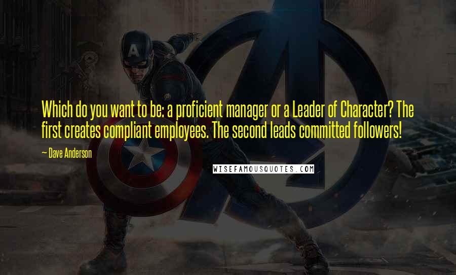 Dave Anderson quotes: Which do you want to be: a proficient manager or a Leader of Character? The first creates compliant employees. The second leads committed followers!
