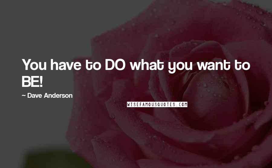 Dave Anderson quotes: You have to DO what you want to BE!