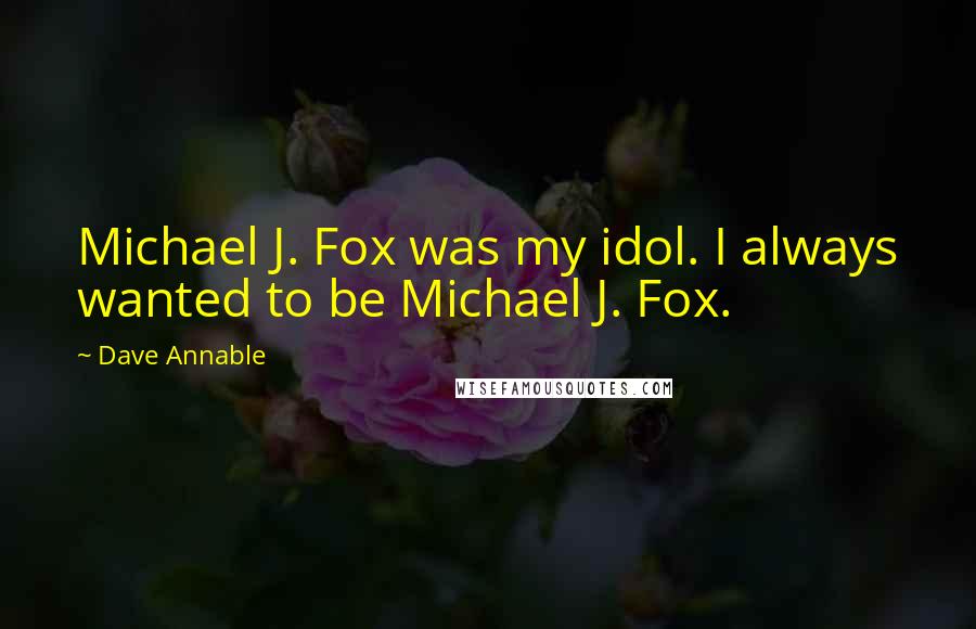 Dave Annable quotes: Michael J. Fox was my idol. I always wanted to be Michael J. Fox.