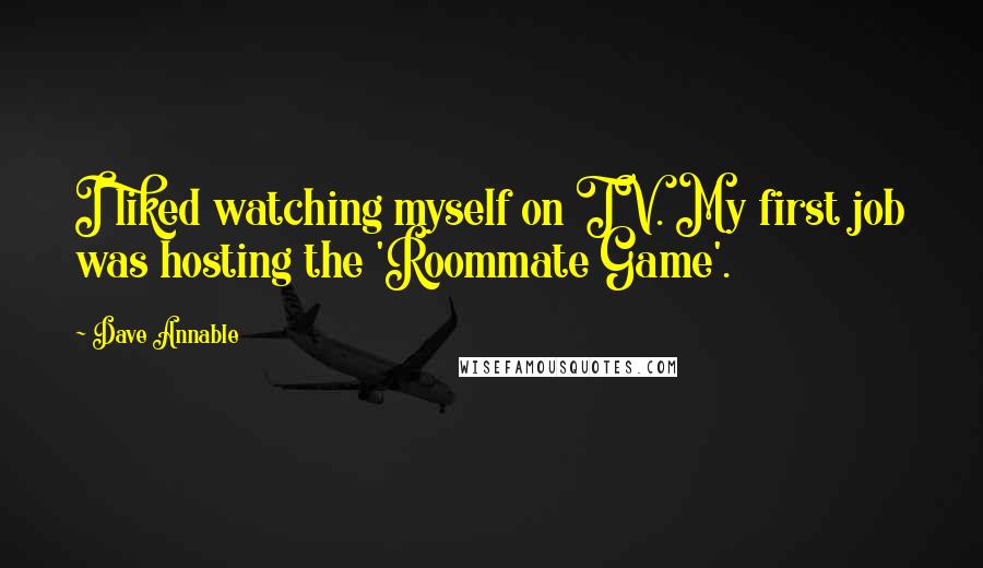 Dave Annable quotes: I liked watching myself on TV. My first job was hosting the 'Roommate Game'.