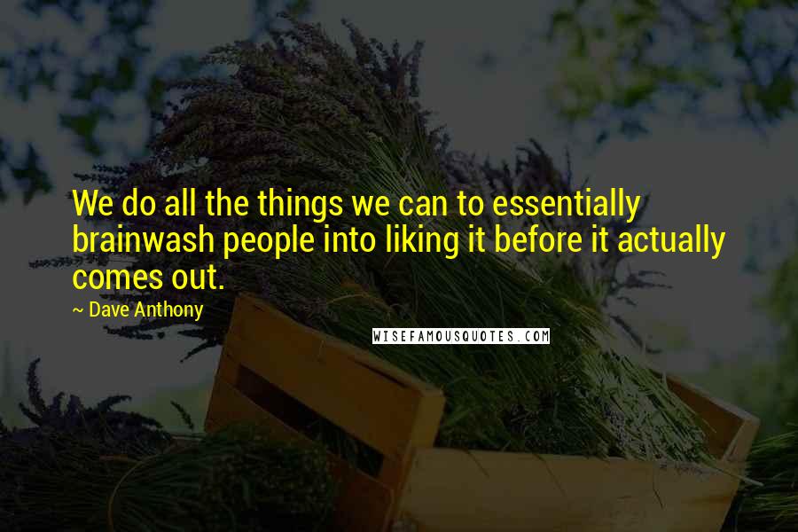 Dave Anthony quotes: We do all the things we can to essentially brainwash people into liking it before it actually comes out. Dave Anthony quotes: We do all the things we can to essentially brainwash people into liking it before it actually comes out.