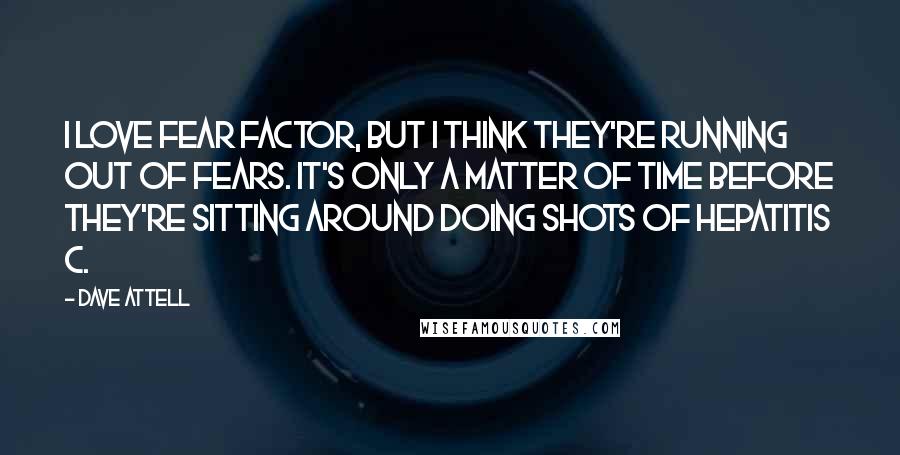 Dave Attell quotes: I love Fear Factor, but I think they're running out of fears. It's only a matter of time before they're sitting around doing shots of Hepatitis C.