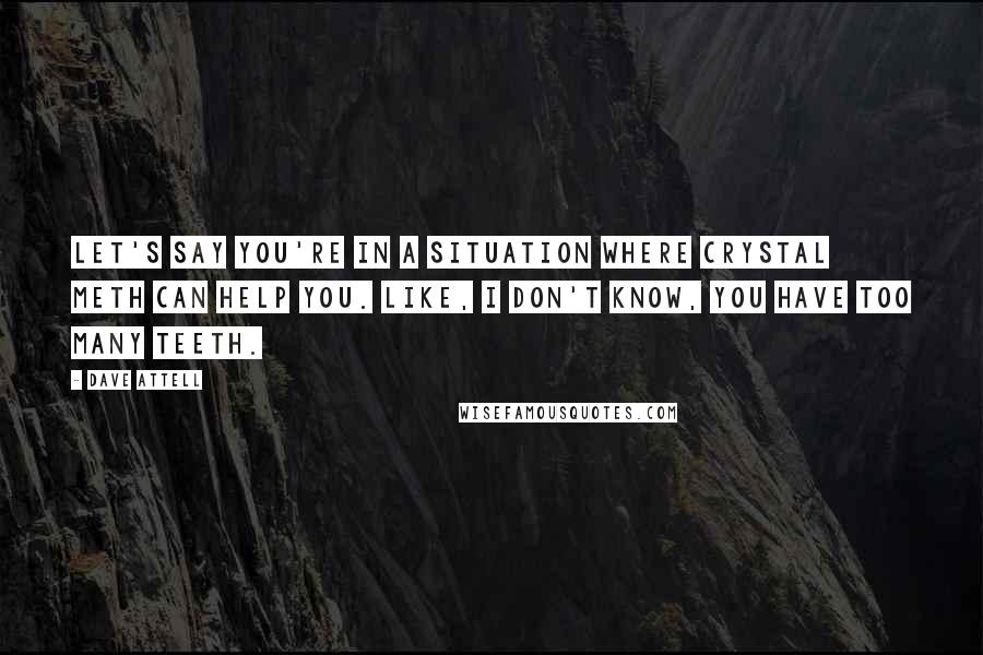 Dave Attell quotes: Let's say you're in a situation where crystal meth can help you. Like, I don't know, you have too many teeth.