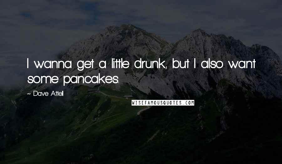 Dave Attell quotes: I wanna get a little drunk, but I also want some pancakes.