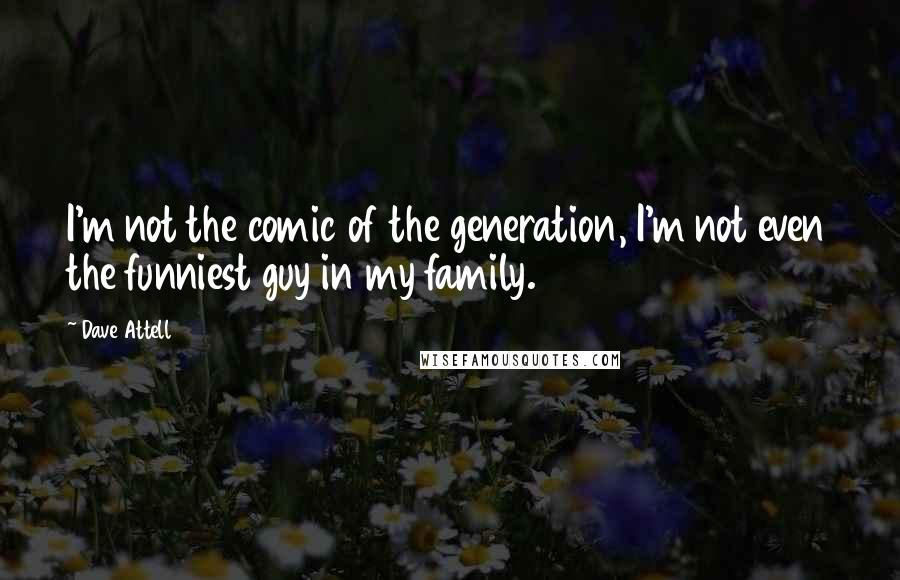 Dave Attell quotes: I'm not the comic of the generation, I'm not even the funniest guy in my family.