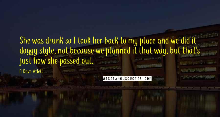 Dave Attell quotes: She was drunk so I took her back to my place and we did it doggy style, not because we planned it that way, but that's just how she passed