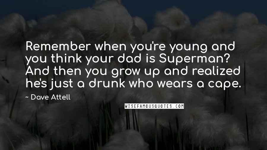 Dave Attell quotes: Remember when you're young and you think your dad is Superman? And then you grow up and realized he's just a drunk who wears a cape.