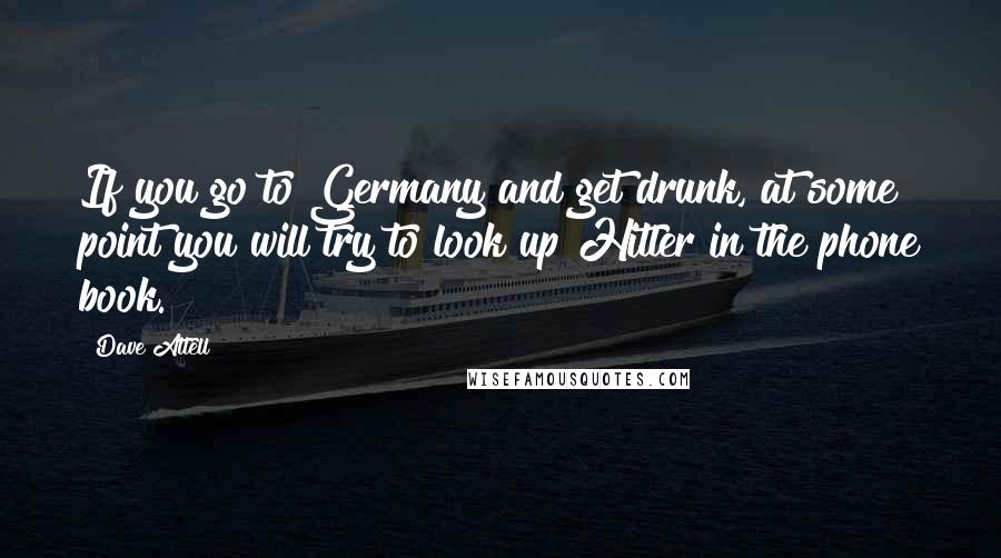 Dave Attell quotes: If you go to Germany and get drunk, at some point you will try to look up Hitler in the phone book.