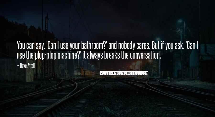 Dave Attell quotes: You can say, 'Can I use your bathroom?' and nobody cares. But if you ask, 'Can I use the plop-plop machine?' it always breaks the conversation.