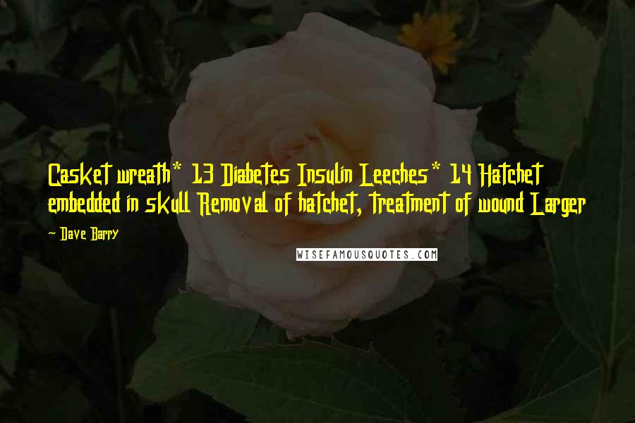 Dave Barry quotes: Casket wreath* 13 Diabetes Insulin Leeches* 14 Hatchet embedded in skull Removal of hatchet, treatment of wound Larger