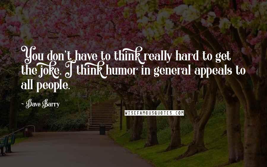 Dave Barry quotes: You don't have to think really hard to get the joke. I think humor in general appeals to all people. Dave Barry quotes: You don't have to think really hard to get the joke. I think humor in general appeals to all people.