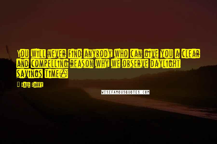 Dave Barry quotes: You will never find anybody who can give you a clear and compelling reason why we observe daylight savings time. Dave Barry quotes: You will never find anybody who can give you a clear and compelling reason why we observe daylight savings time.