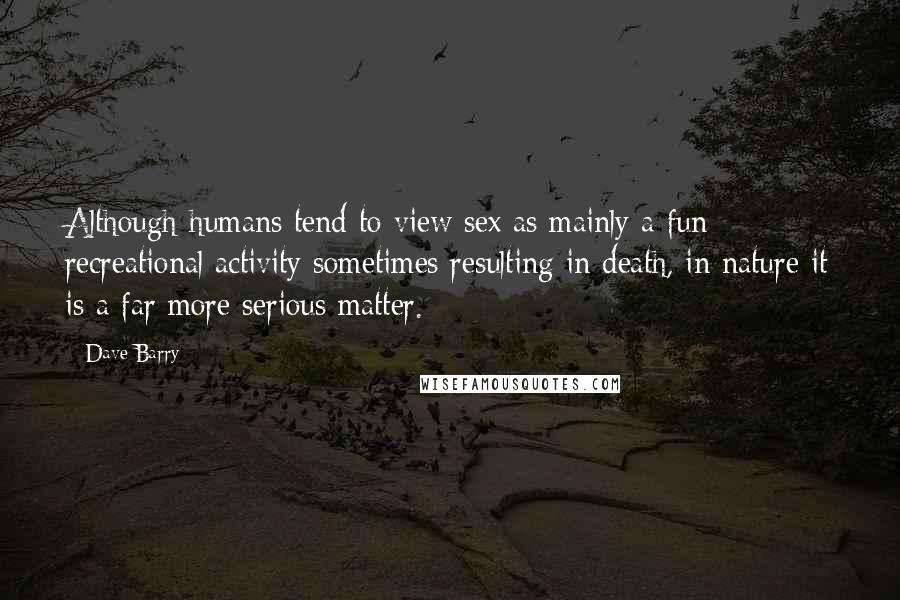 Dave Barry quotes: Although humans tend to view sex as mainly a fun recreational activity sometimes resulting in death, in nature it is a far more serious matter. Dave Barry quotes: Although humans tend to view sex as mainly a fun recreational activity sometimes resulting in death, in nature it is a far more serious matter.