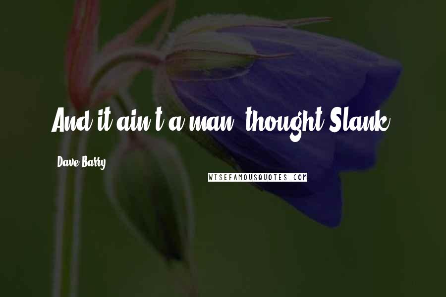 Dave Barry quotes: And it ain't a man, thought Slank. Dave Barry quotes: And it ain't a man, thought Slank.