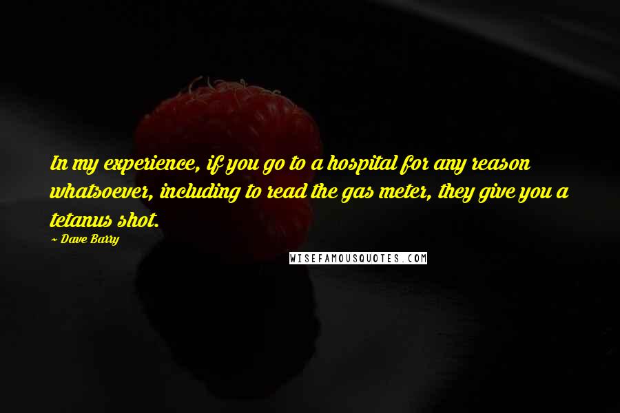 Dave Barry quotes: In my experience, if you go to a hospital for any reason whatsoever, including to read the gas meter, they give you a tetanus shot. Dave Barry quotes: In my experience, if you go to a hospital for any reason whatsoever, including to read the gas meter, they give you a tetanus shot.