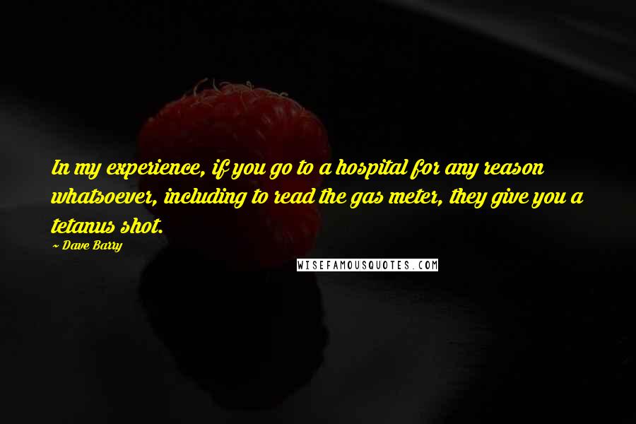Dave Barry quotes: In my experience, if you go to a hospital for any reason whatsoever, including to read the gas meter, they give you a tetanus shot.