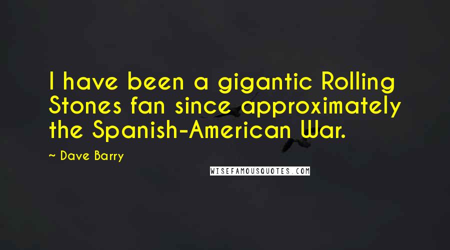 Dave Barry quotes: I have been a gigantic Rolling Stones fan since approximately the Spanish-American War. Dave Barry quotes: I have been a gigantic Rolling Stones fan since approximately the Spanish-American War.