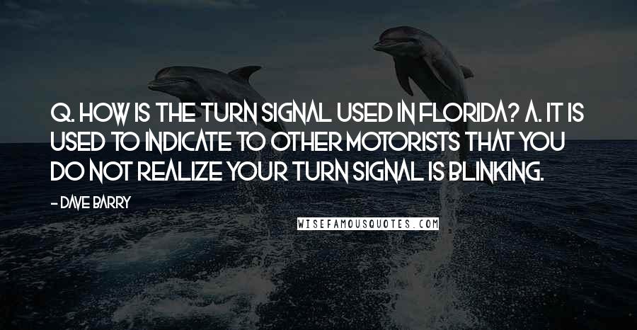 Dave Barry quotes: Q. How is the turn signal used in Florida? A. It is used to indicate to other motorists that you do not realize your turn signal is blinking.