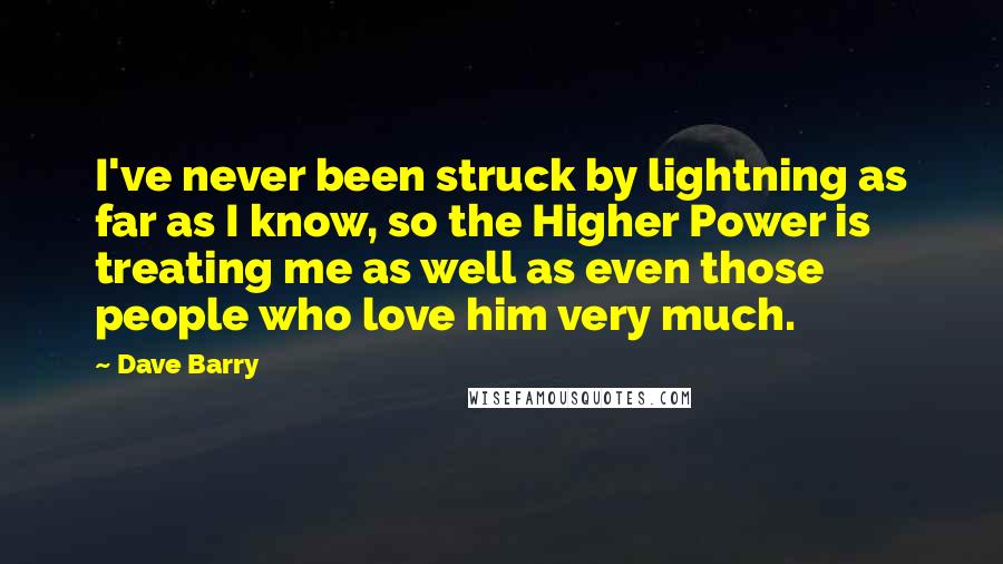 Dave Barry quotes: I've never been struck by lightning as far as I know, so the Higher Power is treating me as well as even those people who love him very much.