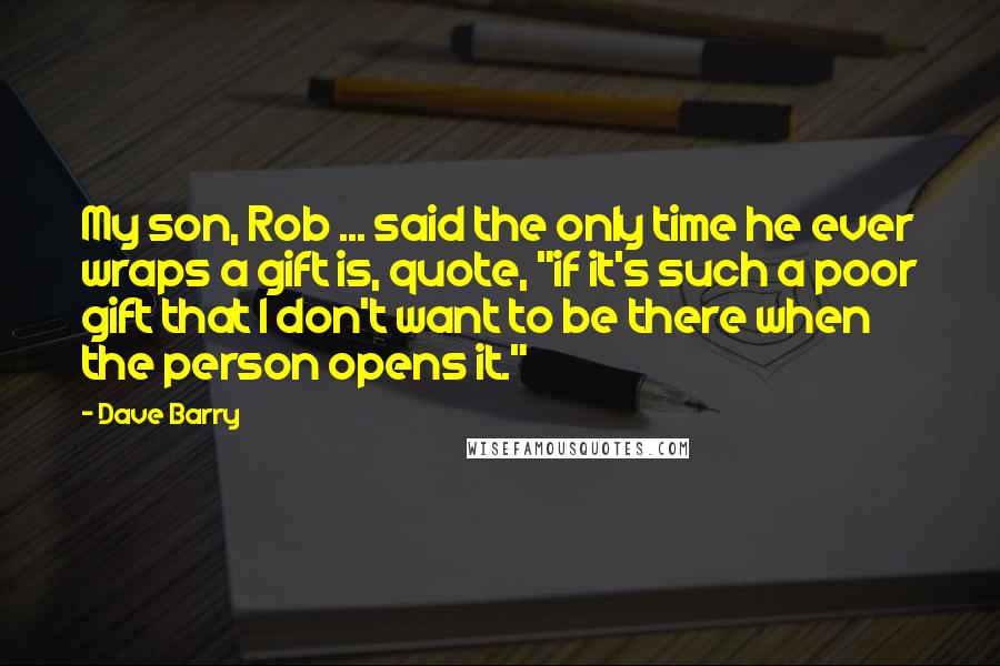 Dave Barry quotes: My son, Rob ... said the only time he ever wraps a gift is, quote, "if it's such a poor gift that I don't want to be there when the
