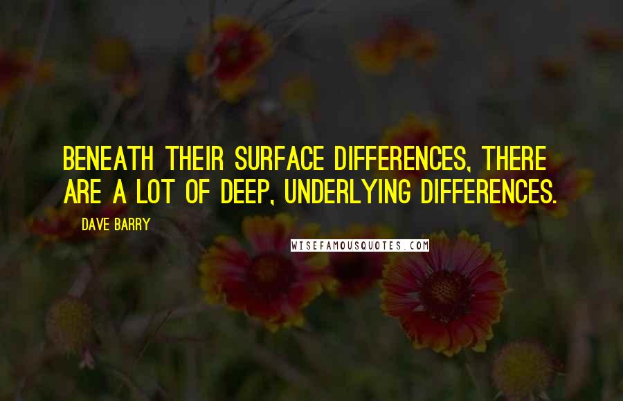 Dave Barry quotes: Beneath their surface differences, there are a lot of deep, underlying differences. Dave Barry quotes: Beneath their surface differences, there are a lot of deep, underlying differences.