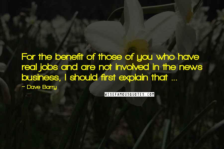 Dave Barry quotes: For the benefit of those of you who have real jobs and are not involved in the news business, I should first explain that ... Dave Barry quotes: For the benefit of those of you who have real jobs and are not involved in the news business, I should first explain that ...