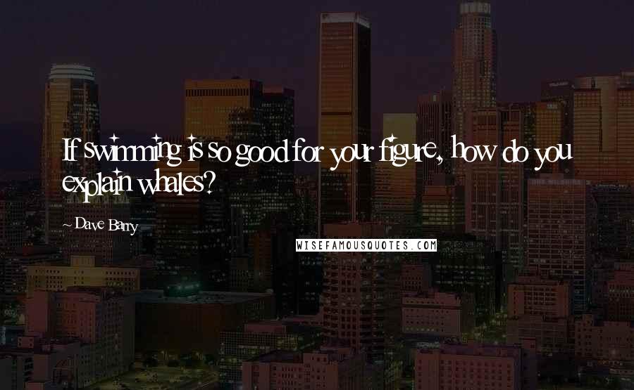 Dave Barry quotes: If swimming is so good for your figure, how do you explain whales? Dave Barry quotes: If swimming is so good for your figure, how do you explain whales?