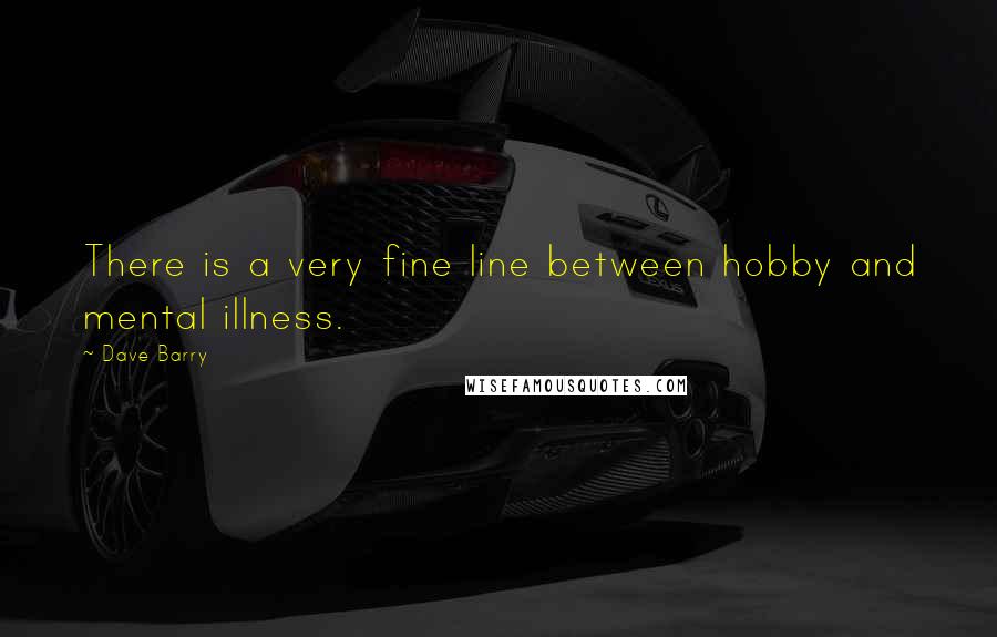 Dave Barry quotes: There is a very fine line between hobby and mental illness.